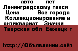 1.1) авто : 50 лет Ленинградскому такси › Цена ­ 290 - Все города Коллекционирование и антиквариат » Значки   . Тверская обл.,Бежецк г.